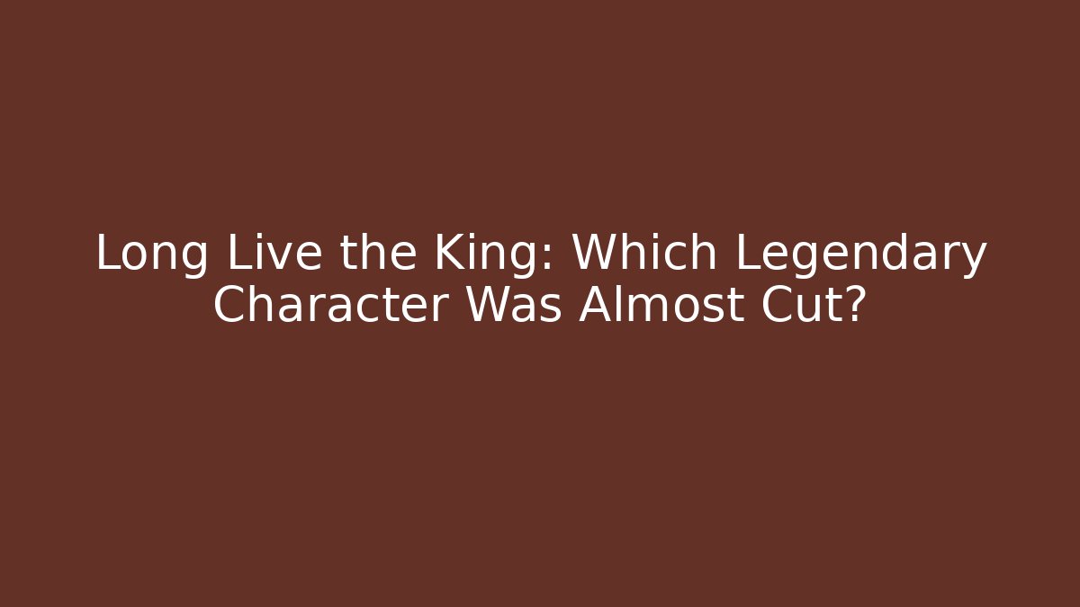 Long Live the King: Which Legendary Character Was Almost Cut?