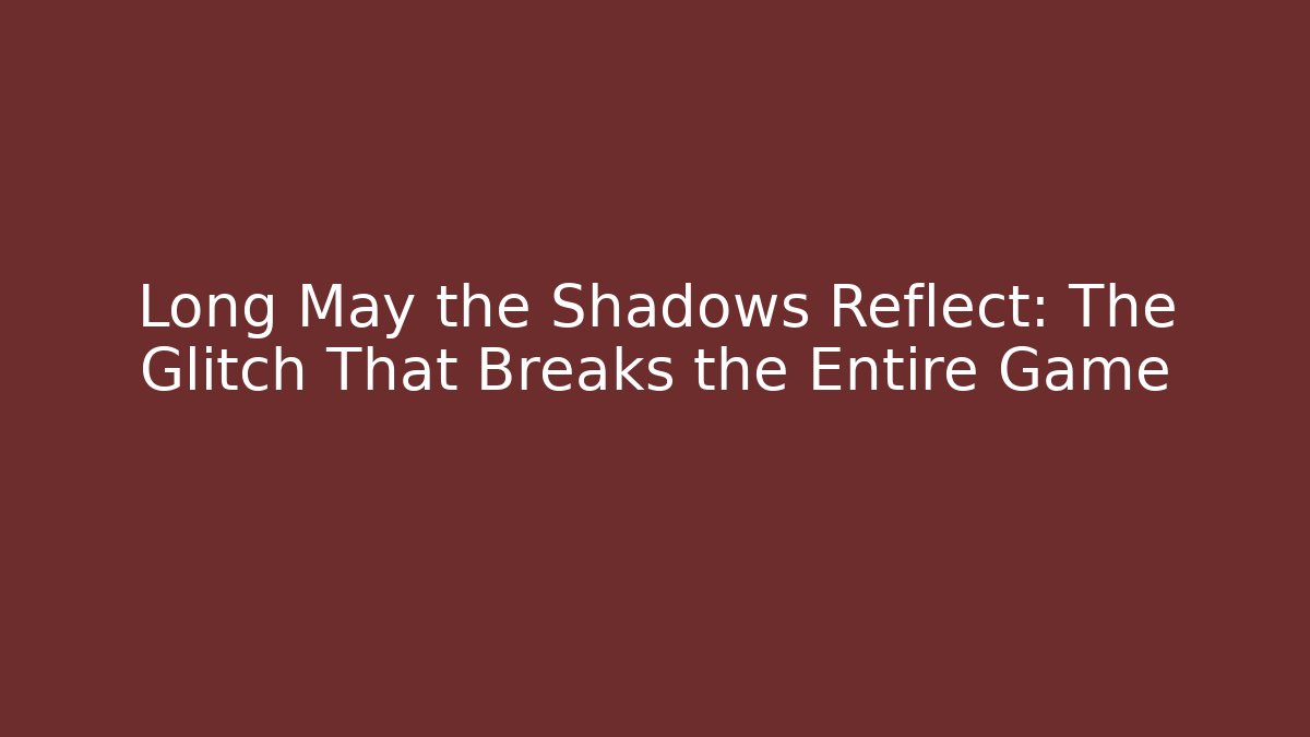 Long May the Shadows Reflect: The Glitch That Breaks the Entire Game