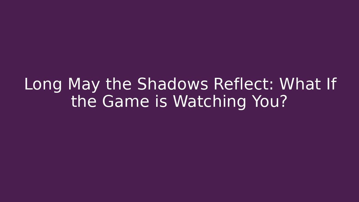 Long May the Shadows Reflect: What If the Game is Watching You?
