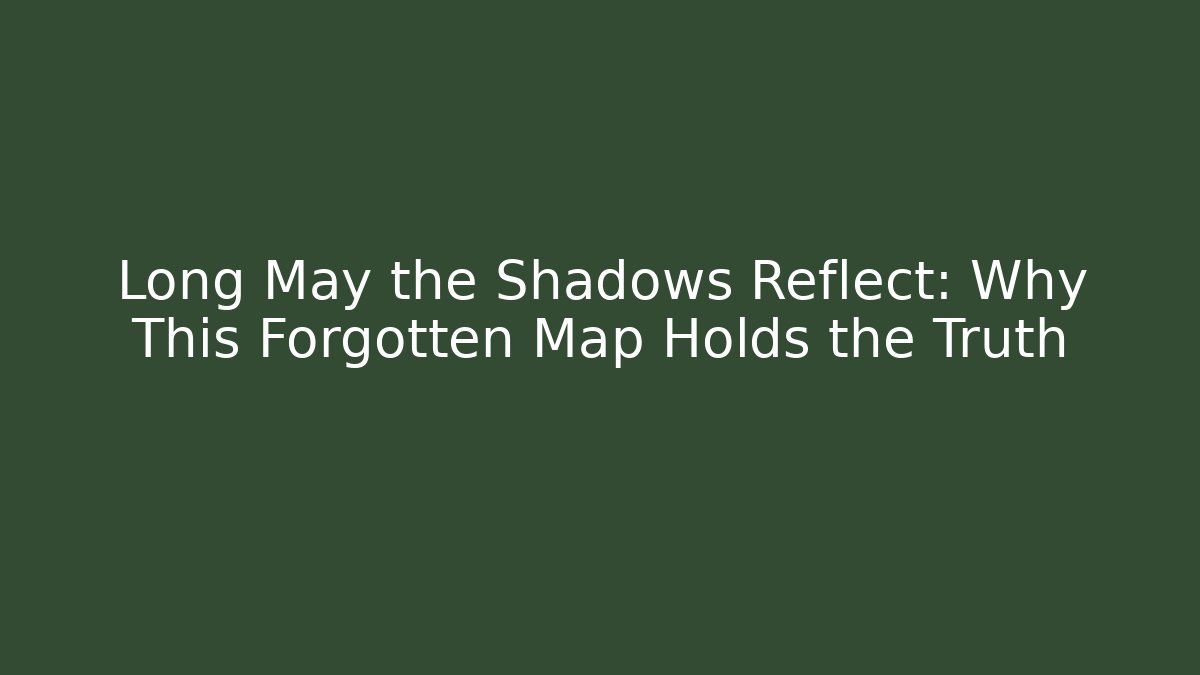 Long May the Shadows Reflect: Why This Forgotten Map Holds the Truth