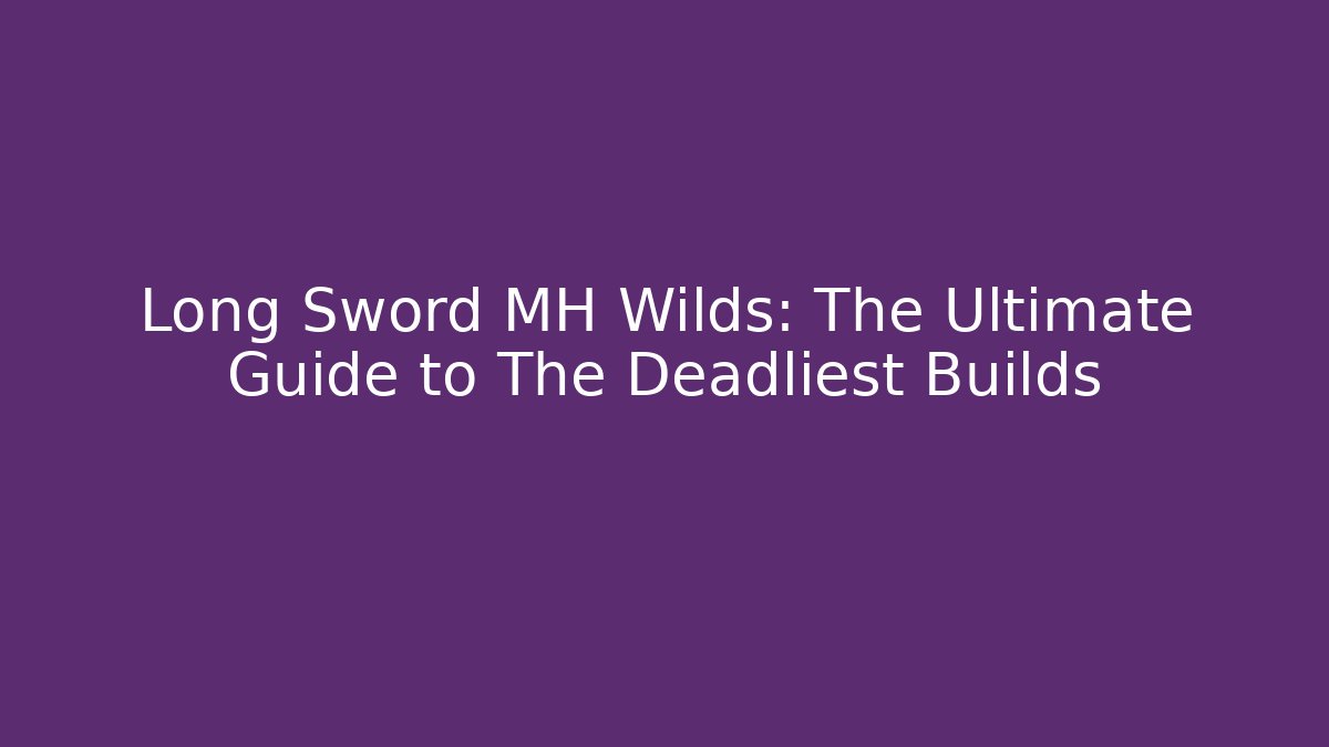 Long Sword MH Wilds: The Ultimate Guide to The Deadliest Builds