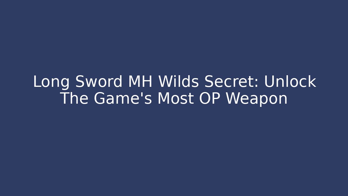 Long Sword MH Wilds Secret: Unlock The Game's Most OP Weapon