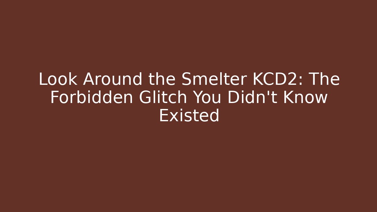 Look Around the Smelter KCD2: The Forbidden Glitch You Didn't Know Existed