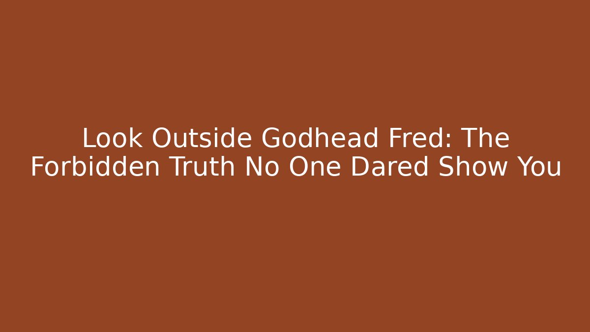 Look Outside Godhead Fred: The Forbidden Truth No One Dared Show You