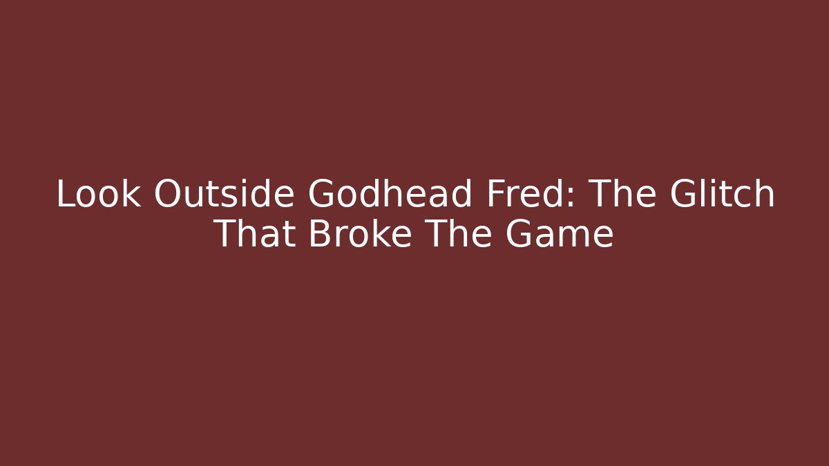 Look Outside Godhead Fred: The Glitch That Broke The Game
