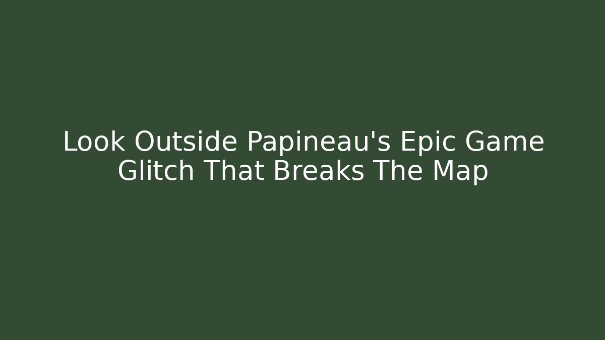 Look Outside Papineau's Epic Game Glitch That Breaks The Map