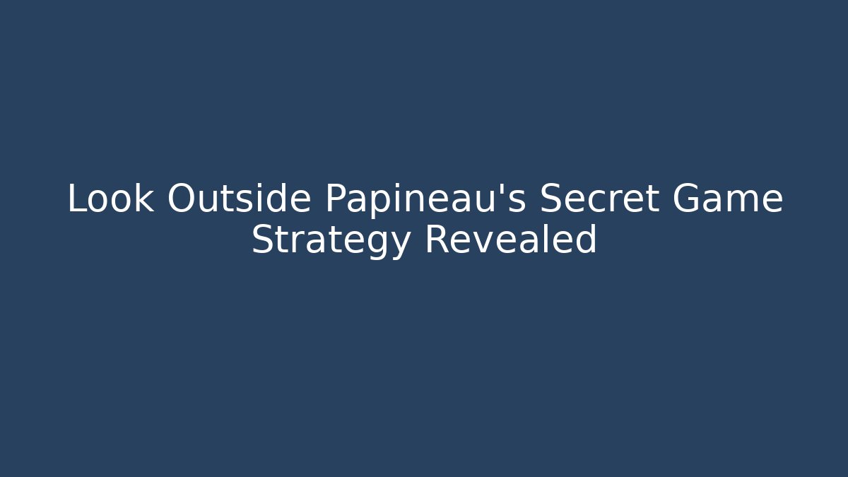 Look Outside Papineau's Secret Game Strategy Revealed