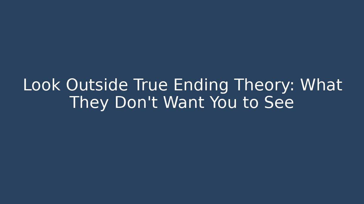 Look Outside True Ending Theory: What They Don't Want You to See