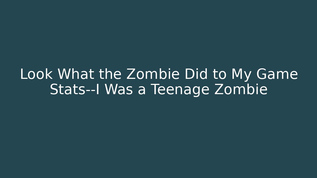 Look What the Zombie Did to My Game Stats—I Was a Teenage Zombie