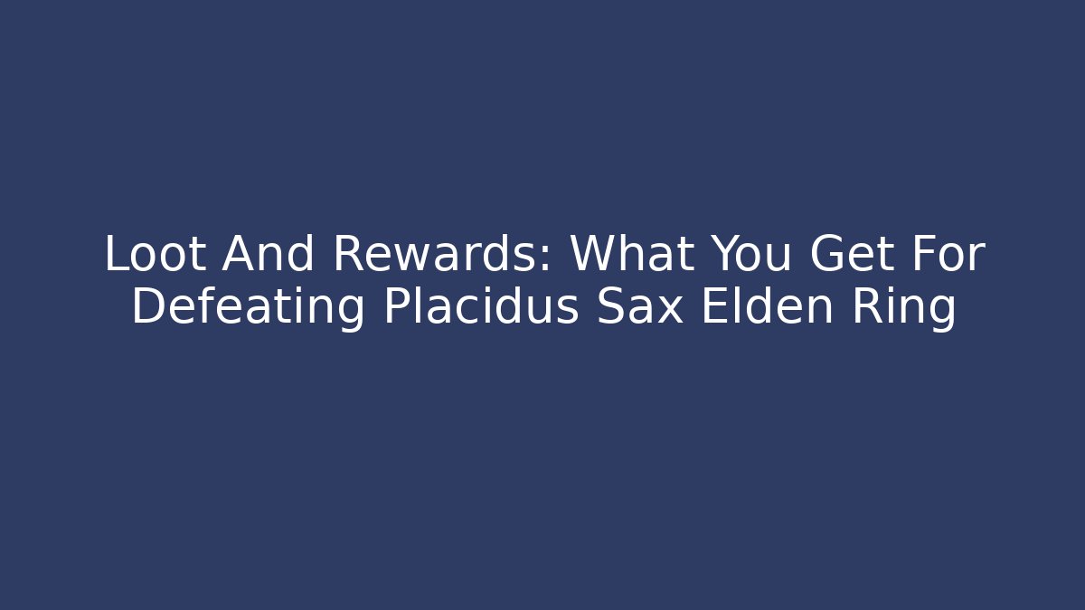 Loot And Rewards: What You Get For Defeating Placidus Sax Elden Ring