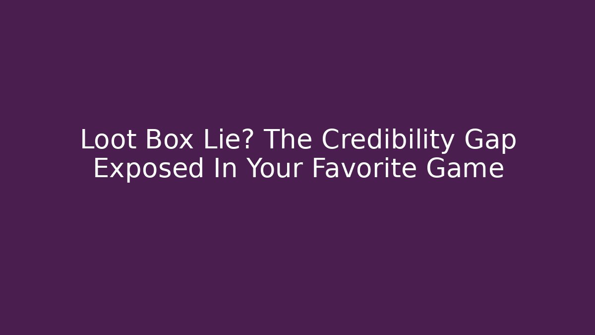 Loot Box Lie? The Credibility Gap Exposed In Your Favorite Game