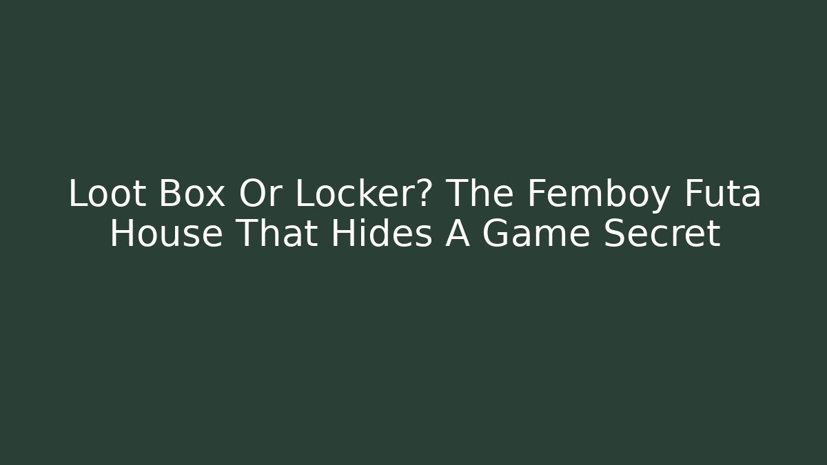 Loot Box Or Locker? The Femboy Futa House That Hides A Game Secret