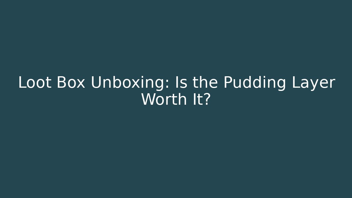 Loot Box Unboxing: Is the Pudding Layer Worth It?