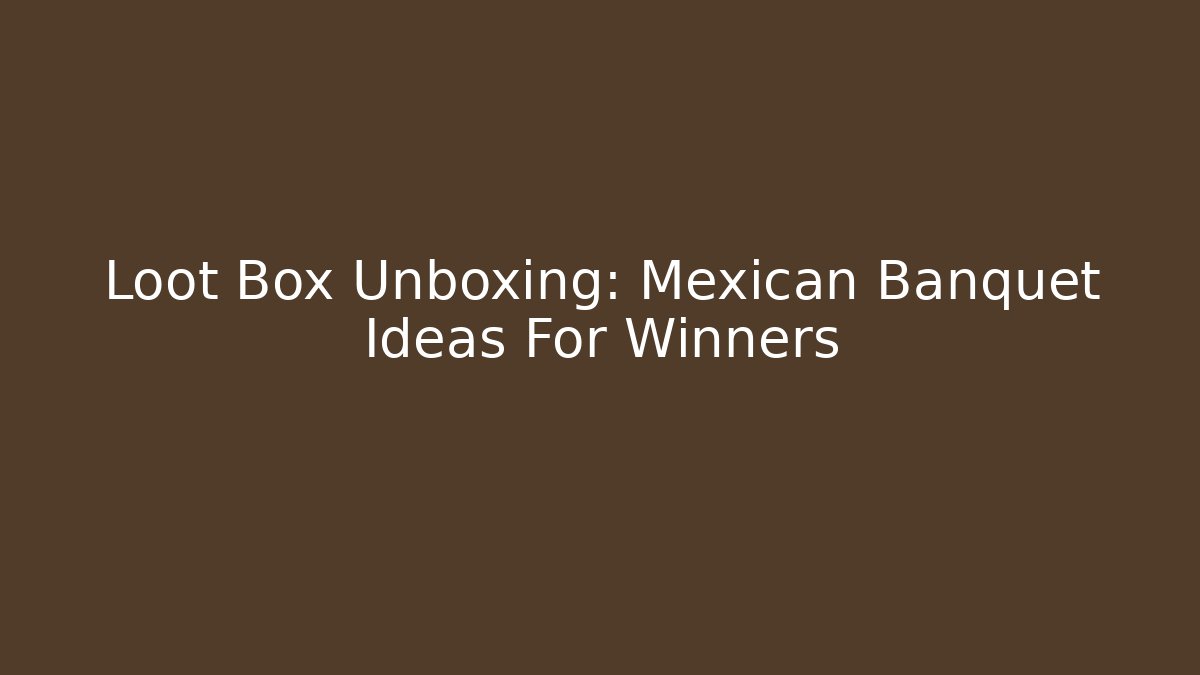 Loot Box Unboxing: Mexican Banquet Ideas For Winners