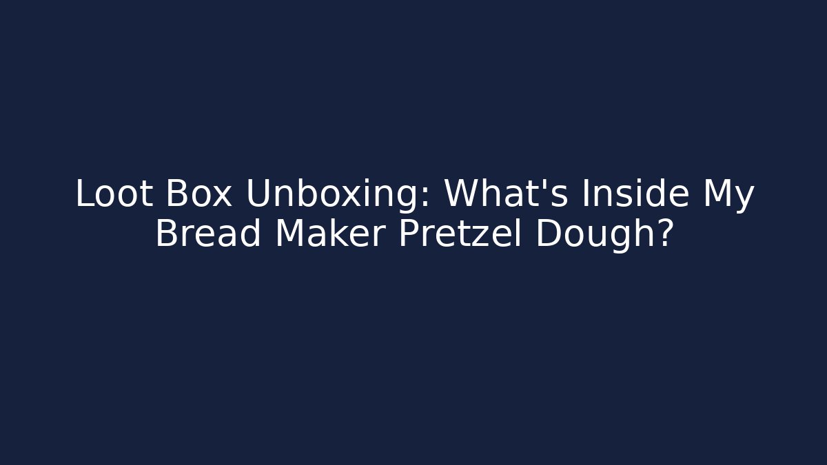 Loot Box Unboxing: What’s Inside My Bread Maker Pretzel Dough?