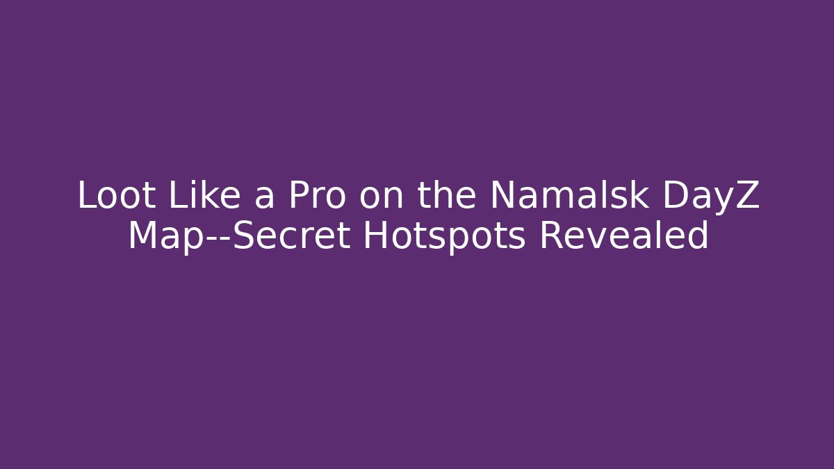Loot Like a Pro on the Namalsk DayZ Map—Secret Hotspots Revealed