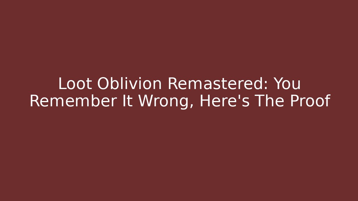 Loot Oblivion Remastered: You Remember It Wrong, Here's The Proof