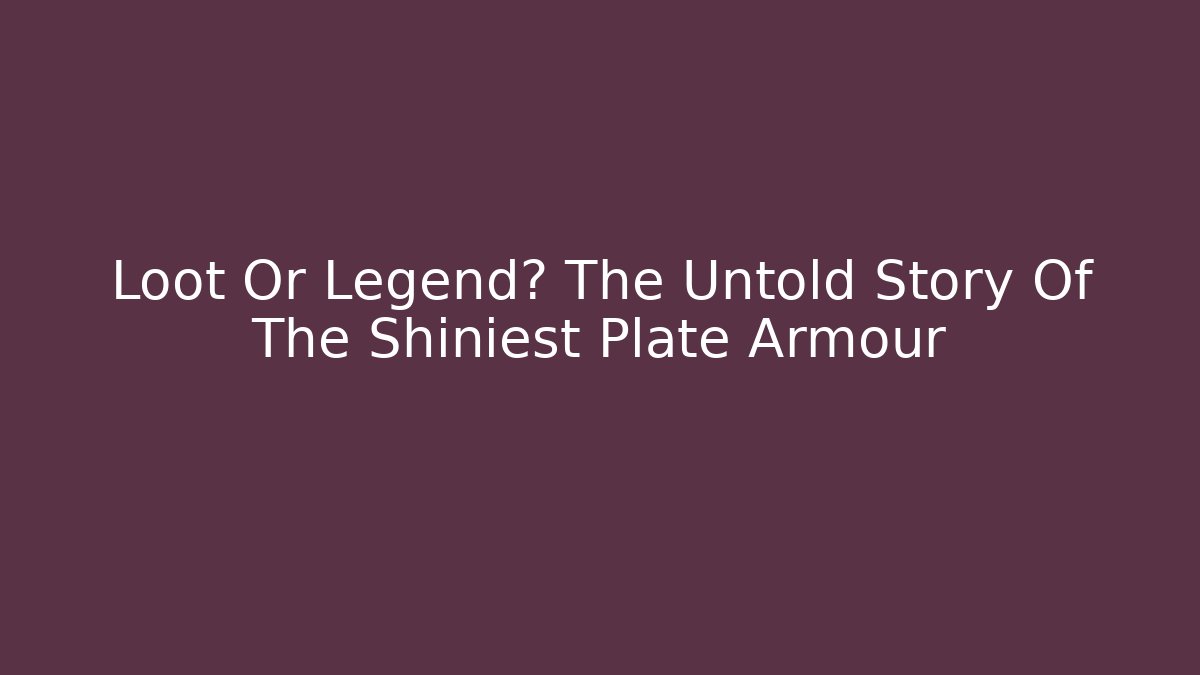 Loot Or Legend? The Untold Story Of The Shiniest Plate Armour