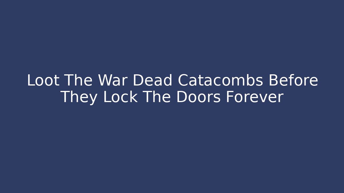 Loot The War Dead Catacombs Before They Lock The Doors Forever