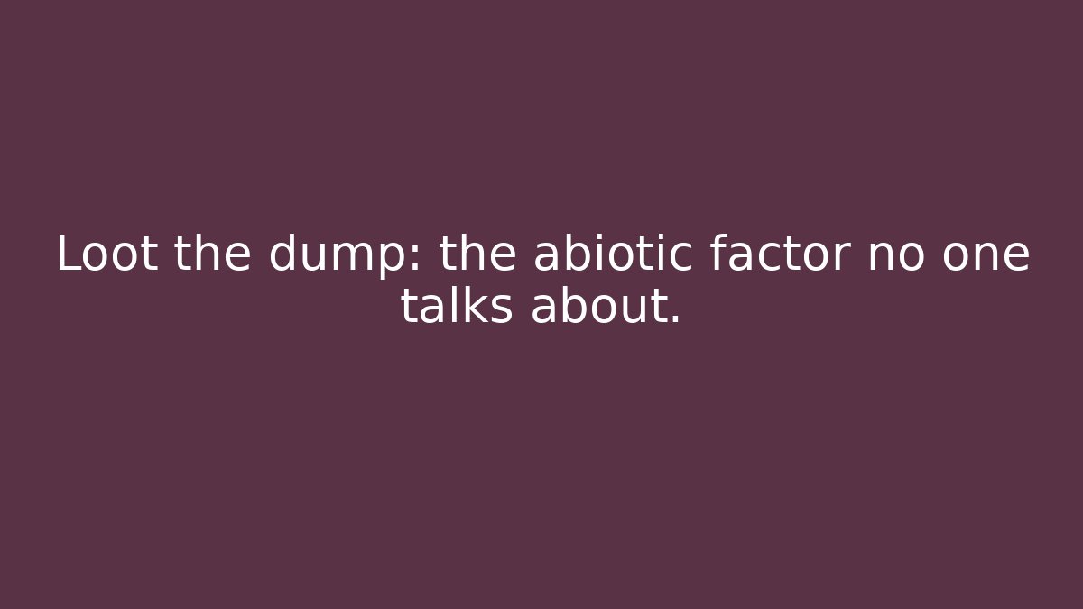 Loot the dump: the abiotic factor no one talks about.