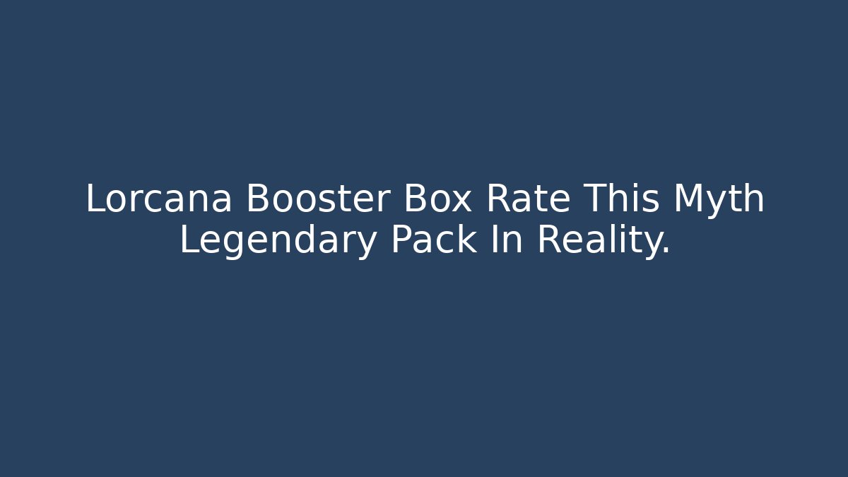 Lorcana Booster Box Rate This Myth Legendary Pack In Reality.