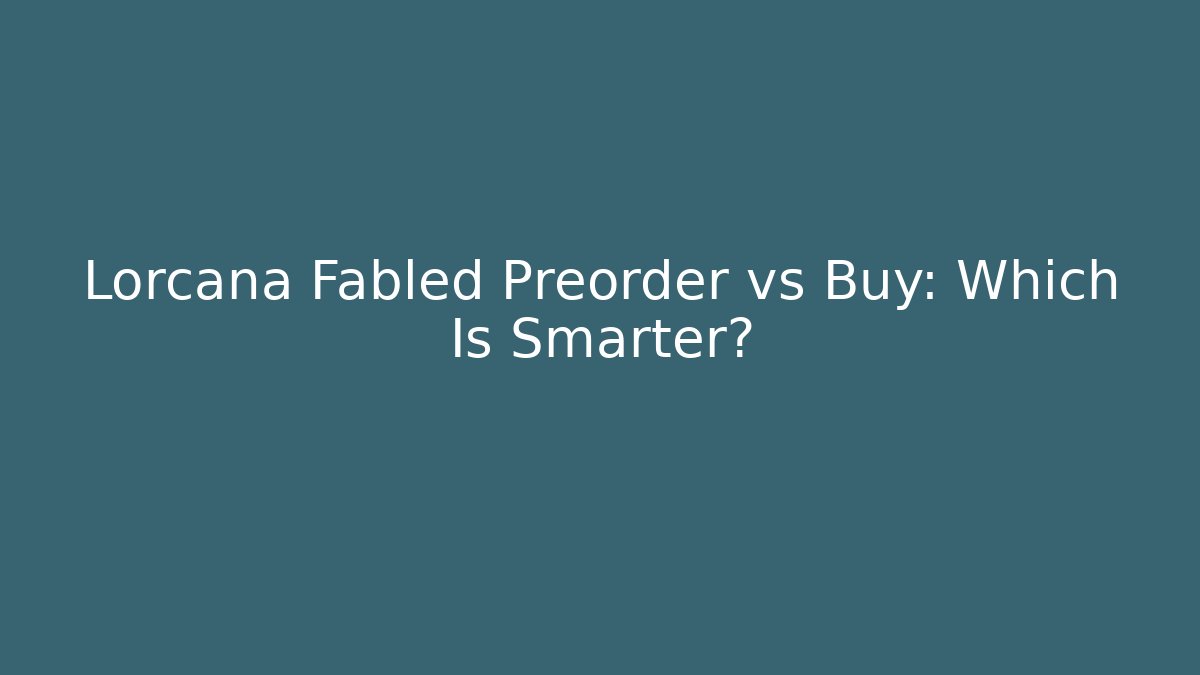 Lorcana Fabled Preorder vs Buy: Which Is Smarter?
