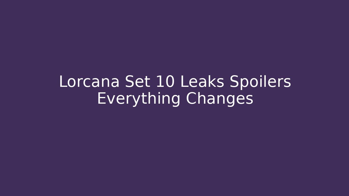 Lorcana Set 10 Leaks Spoilers Everything Changes