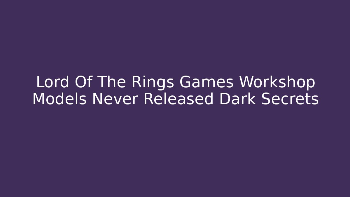 Lord Of The Rings Games Workshop Models Never Released Dark Secrets - Critter Realm