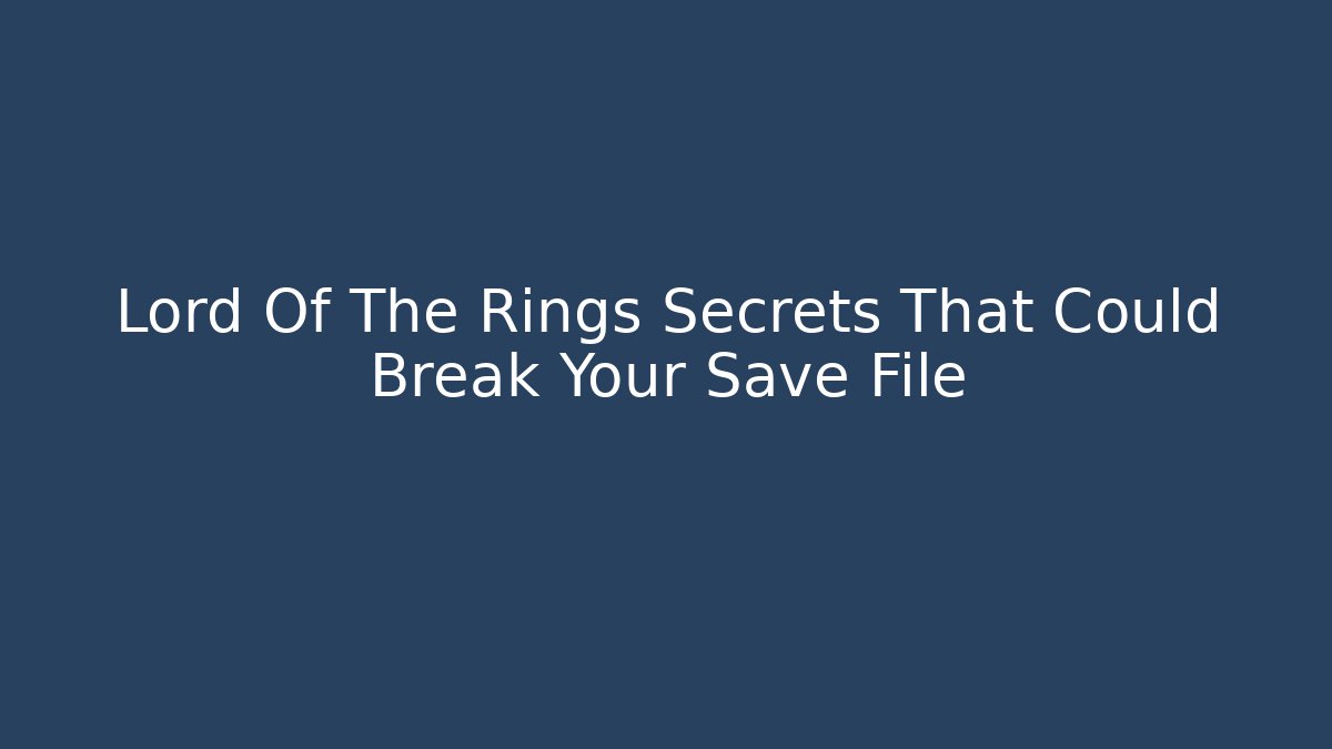 Lord Of The Rings Secrets That Could Break Your Save File