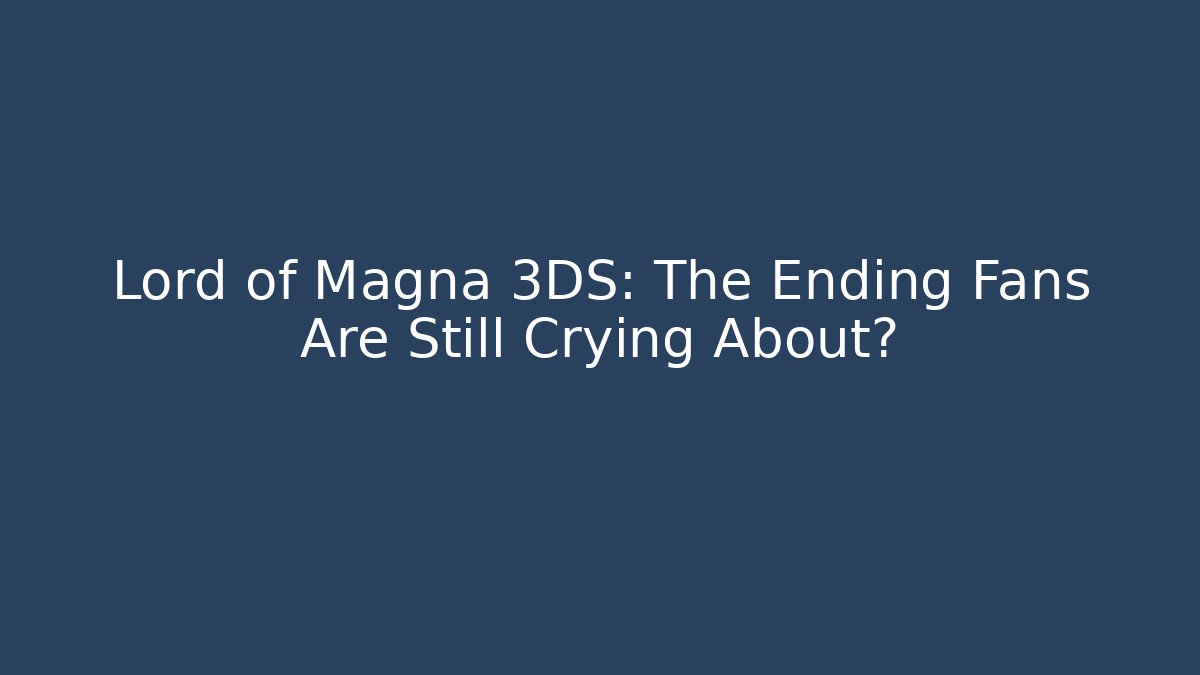 Lord of Magna 3DS: The Ending Fans Are Still Crying About?