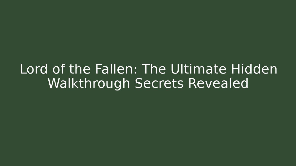 Lord of the Fallen: The Ultimate Hidden Walkthrough Secrets Revealed