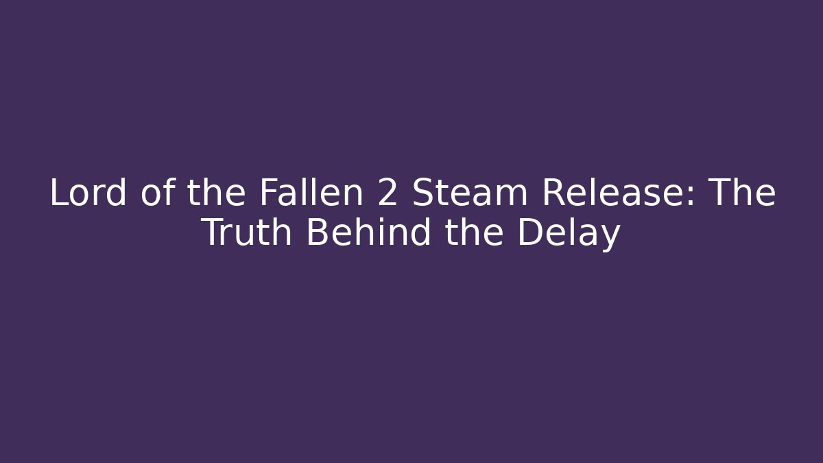 Lord of the Fallen 2 Steam Release: The Truth Behind the Delay