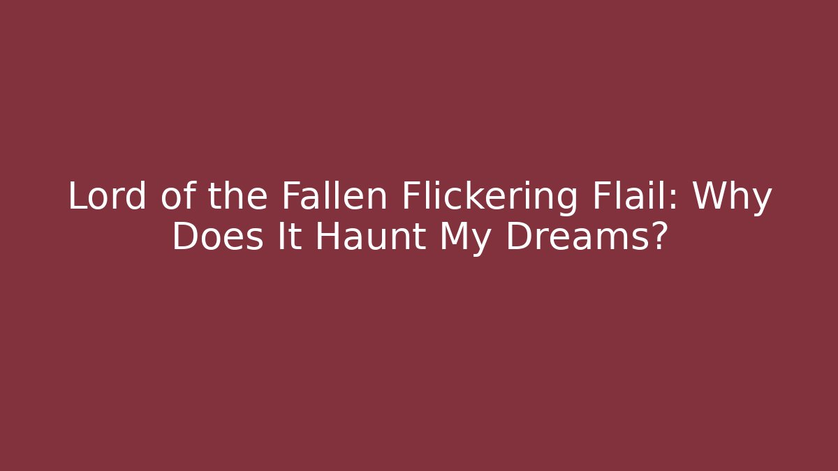 Lord of the Fallen Flickering Flail: Why Does It Haunt My Dreams?