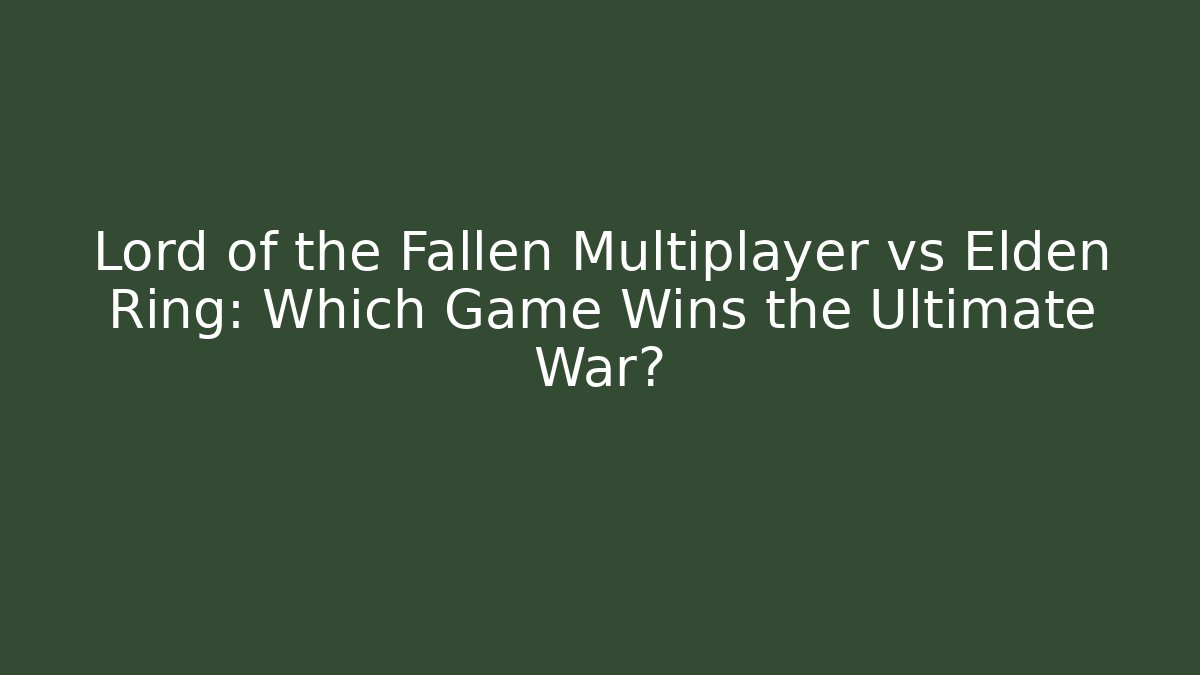 Lord of the Fallen Multiplayer vs Elden Ring: Which Game Wins the Ultimate War?