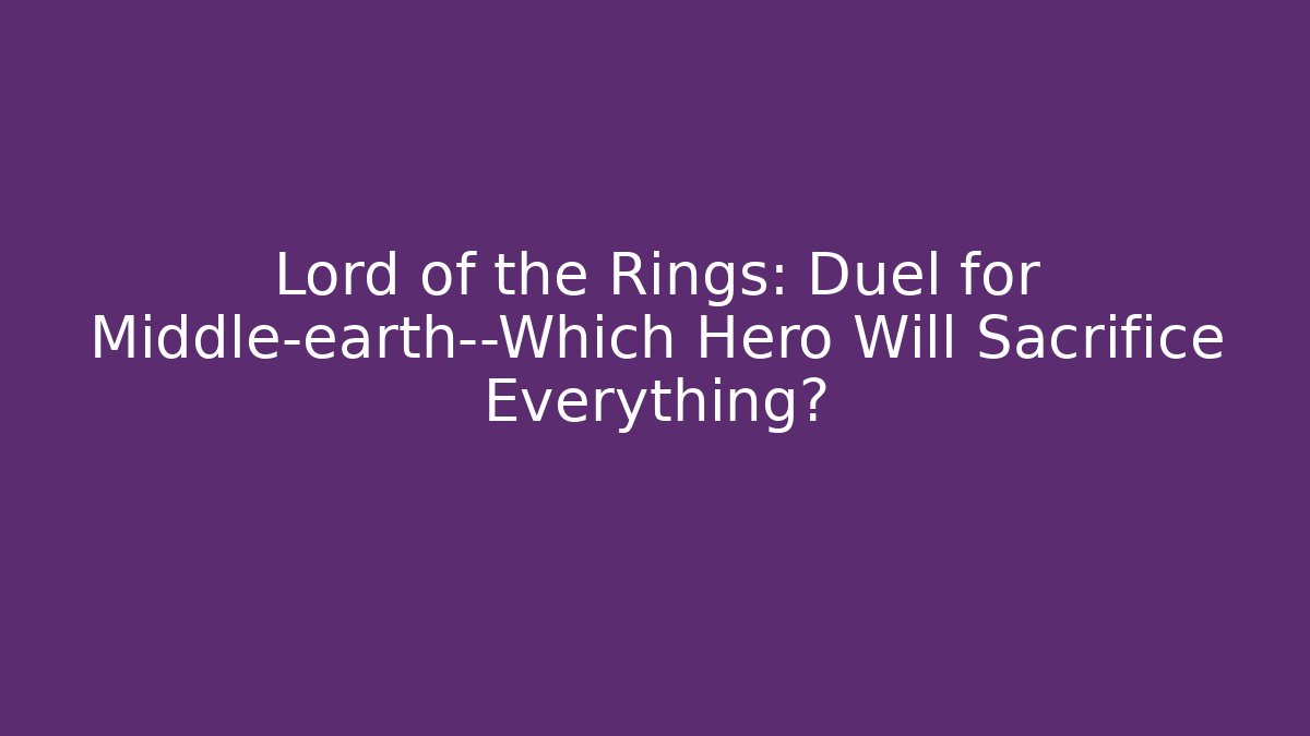 Lord of the Rings: Duel for Middle-earth—Which Hero Will Sacrifice Everything?