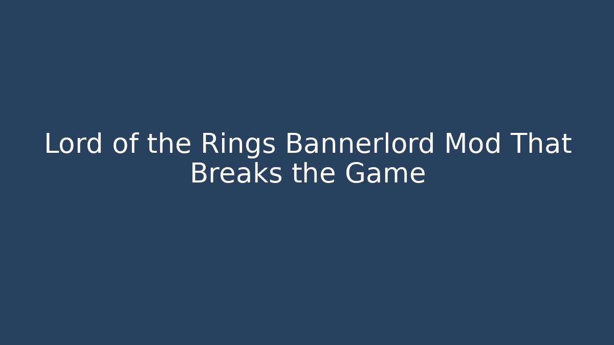 Lord of the Rings Bannerlord Mod That Breaks the Game