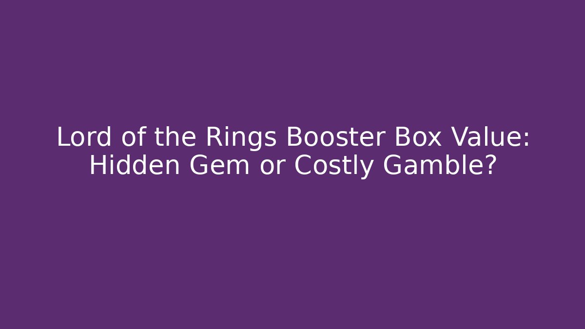 Lord of the Rings Booster Box Value: Hidden Gem or Costly Gamble?