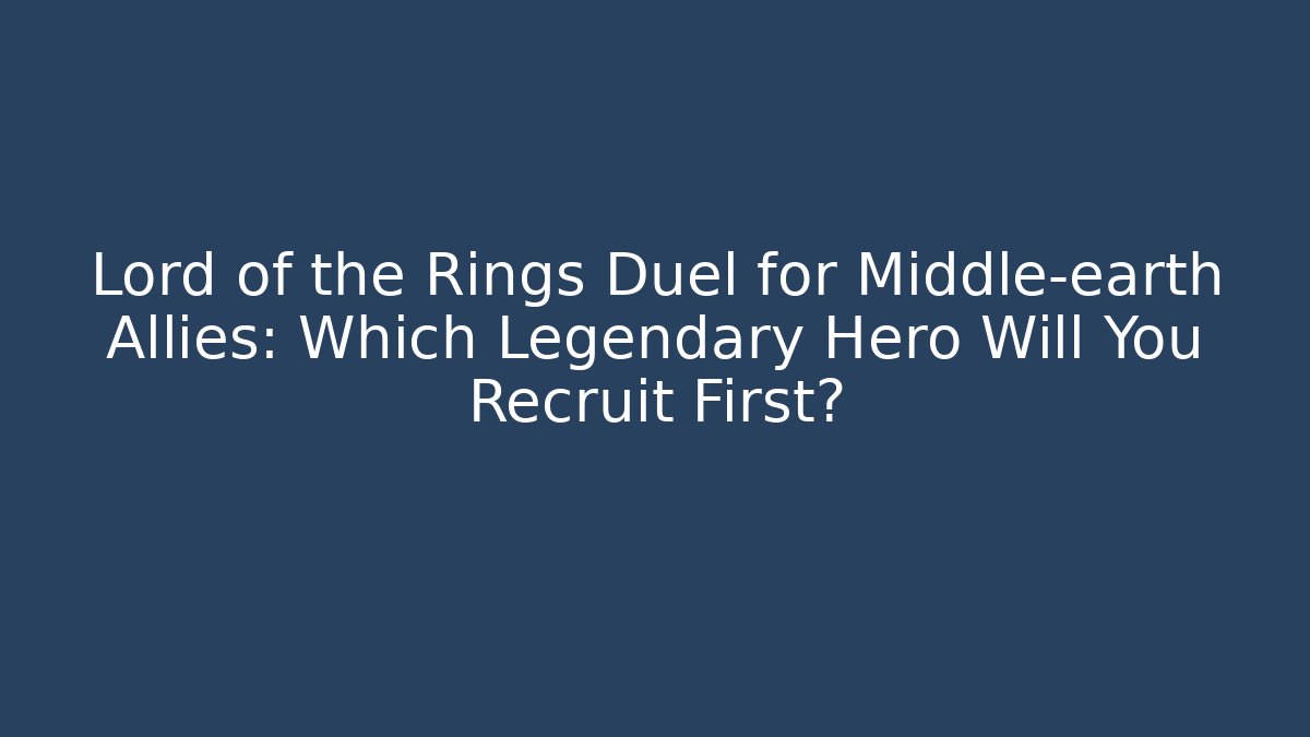 Lord of the Rings Duel for Middle-earth Allies: Which Legendary Hero Will You Recruit First?