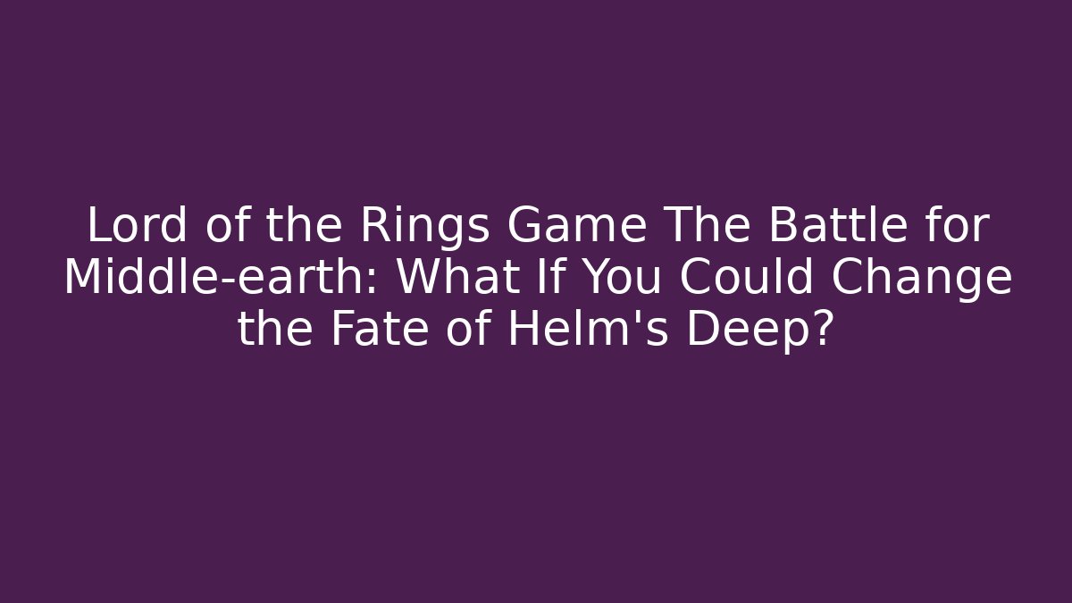 Lord of the Rings Game The Battle for Middle-earth: What If You Could Change the Fate of Helm's Deep?