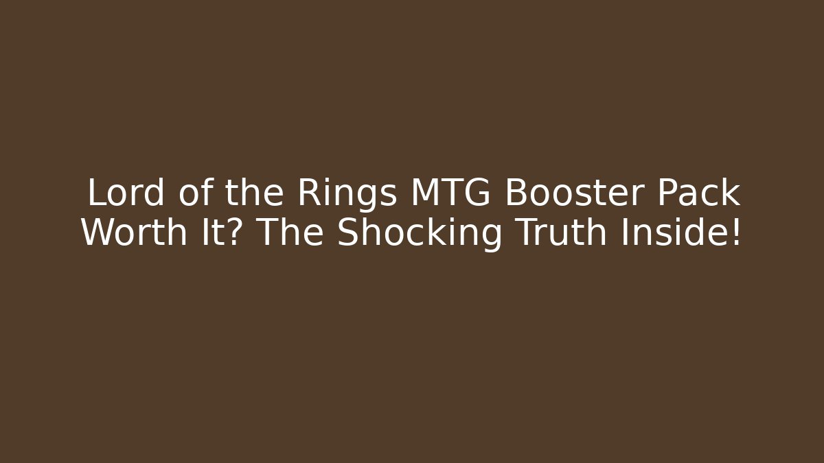 Lord of the Rings MTG Booster Pack Worth It? The Shocking Truth Inside!
