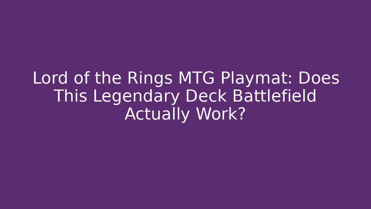 Lord of the Rings MTG Playmat: Does This Legendary Deck Battlefield Actually Work?