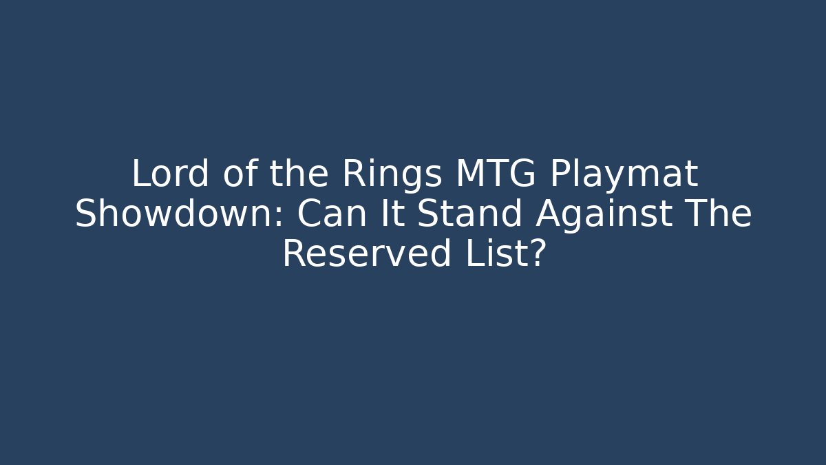 Lord of the Rings MTG Playmat Showdown: Can It Stand Against The Reserved List?