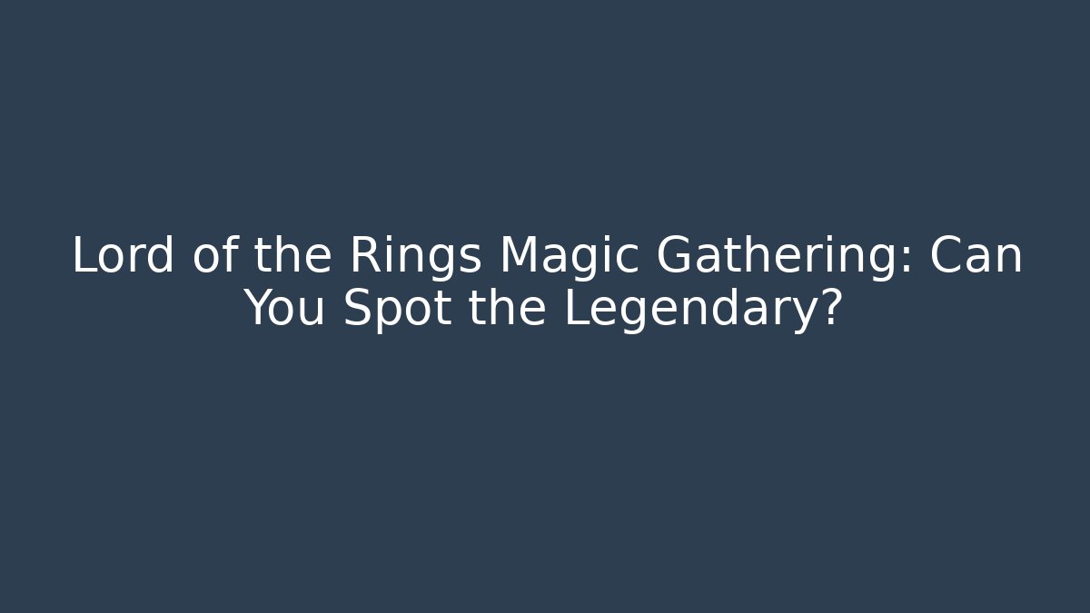 Lord of the Rings Magic Gathering: Can You Spot the Legendary?