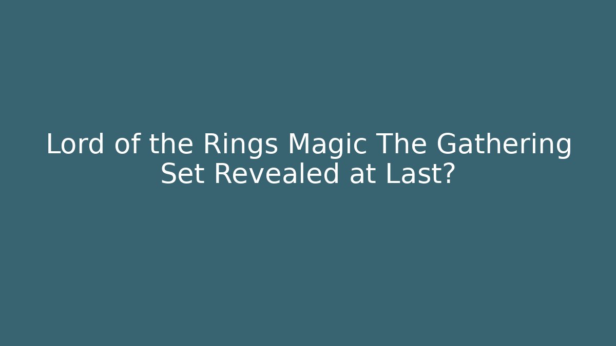 Lord of the Rings Magic The Gathering Set Revealed at Last?