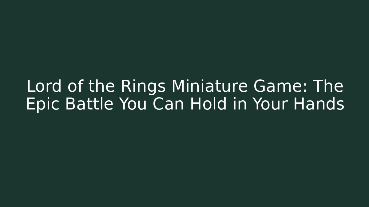 Lord of the Rings Miniature Game: The Epic Battle You Can Hold in Your Hands