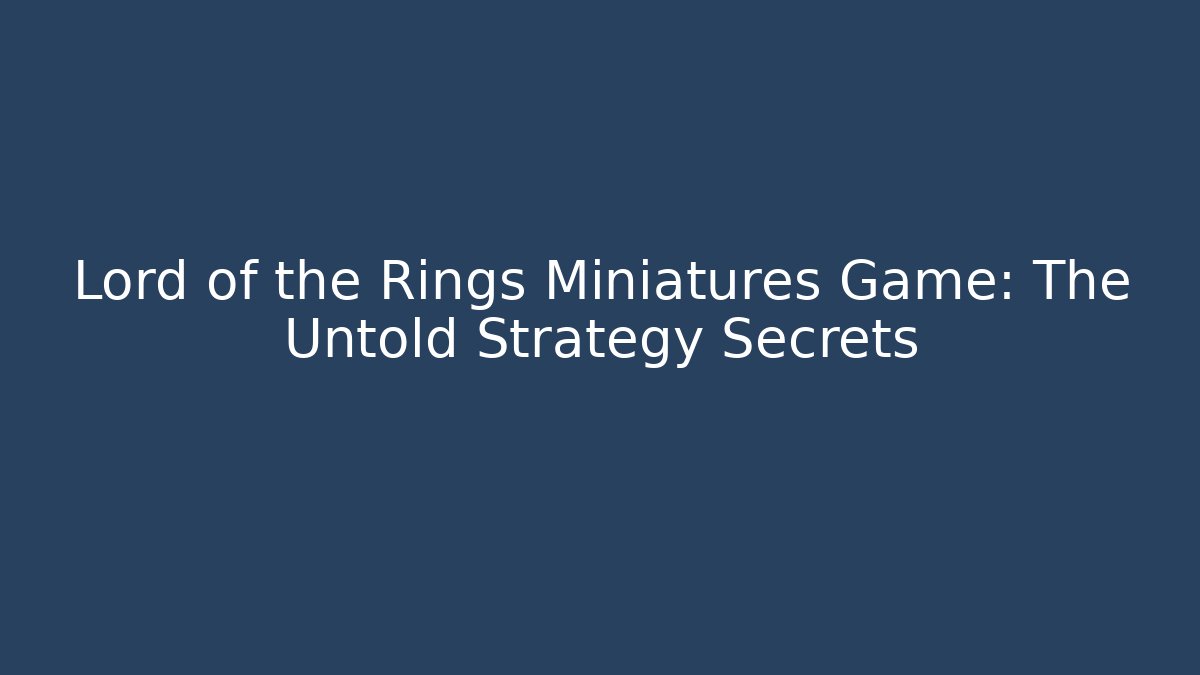 Lord of the Rings Miniatures Game: The Untold Strategy Secrets