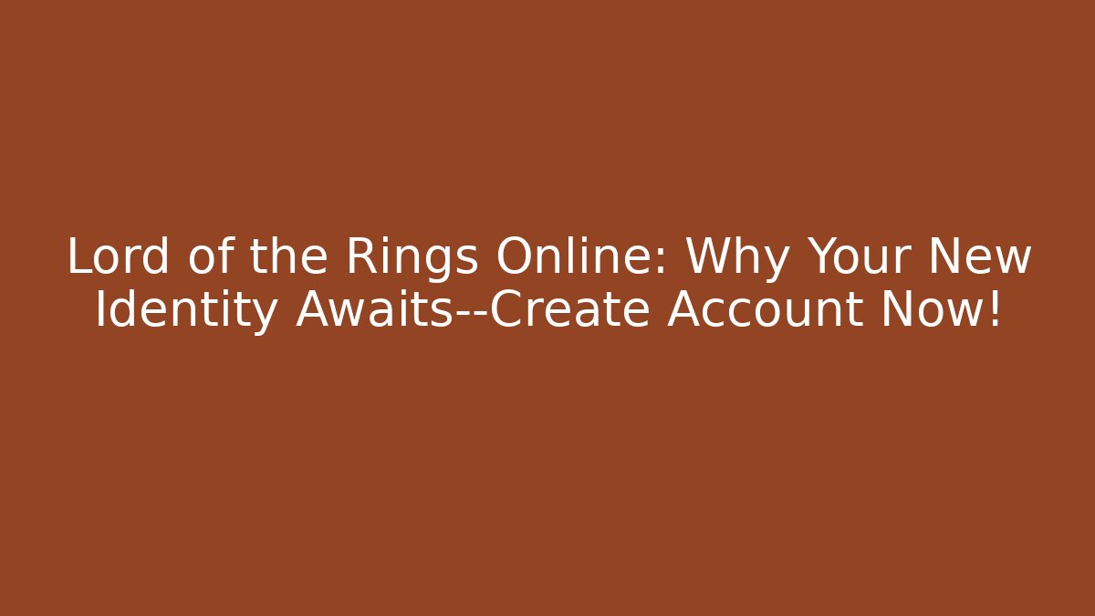 Lord of the Rings Online: Why Your New Identity Awaits—Create Account Now!