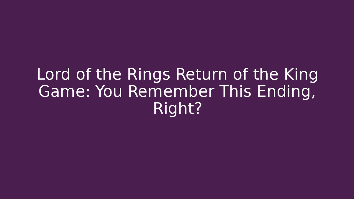 Lord of the Rings Return of the King Game: You Remember This Ending, Right?
