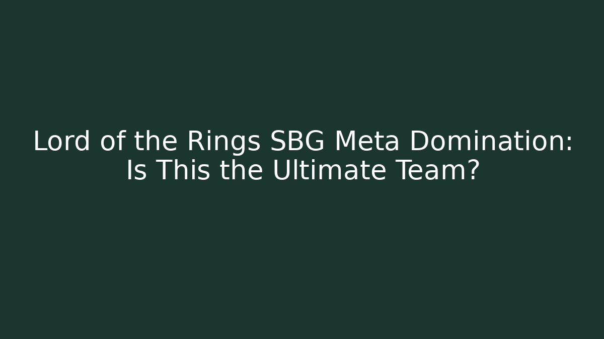 Lord of the Rings SBG Meta Domination: Is This the Ultimate Team?
