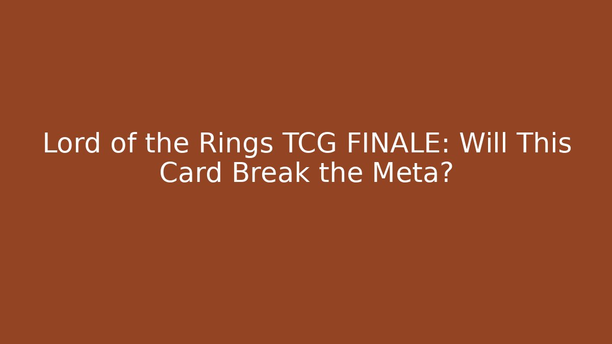 Lord of the Rings TCG FINALE: Will This Card Break the Meta?